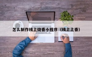 威海怎么制作线上烧香小程序（线上上香）
