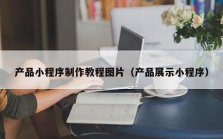 威海产品小程序制作教程图片（产品展示小程序）