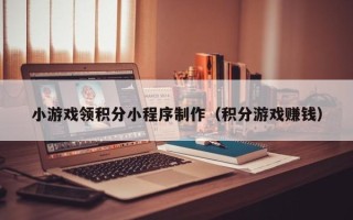威海小游戏领积分小程序制作（积分游戏赚钱）