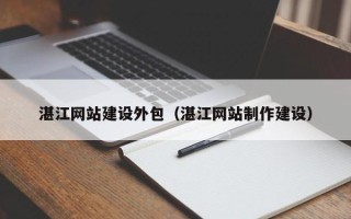 威海湛江网站建设外包（湛江网站制作建设）