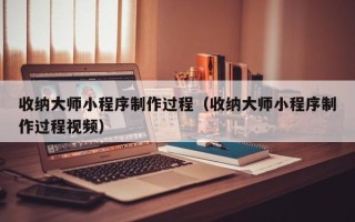 威海收纳大师小程序制作过程（收纳大师小程序制作过程视频）