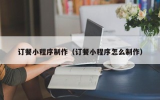 威海订餐小程序制作（订餐小程序怎么制作）