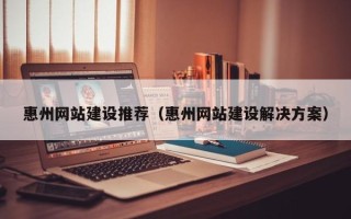 威海惠州网站建设推荐（惠州网站建设解决方案）