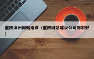 威海重庆滨州网站建设（重庆网站建设公司哪家好）