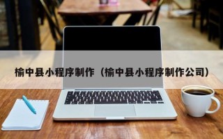 威海榆中县小程序制作（榆中县小程序制作公司）