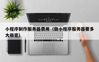 威海小程序制作服务器费用（做小程序服务器要多大带宽）