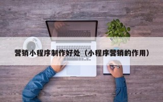 威海营销小程序制作好处（小程序营销的作用）