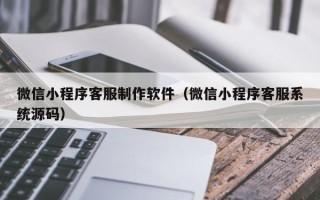 威海微信小程序客服制作软件（微信小程序客服系统源码）