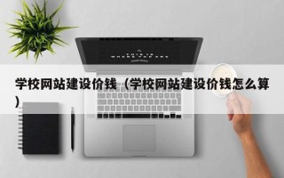 威海学校网站建设价钱（学校网站建设价钱怎么算）
