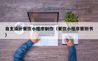 威海自主设计餐饮小程序制作（餐饮小程序策划书）