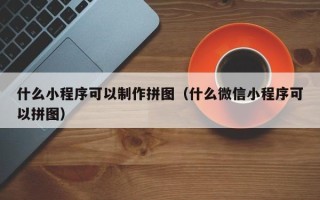 威海什么小程序可以制作拼图（什么微信小程序可以拼图）