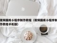 威海视频图库小程序制作教程（视频图库小程序制作教程手机版）