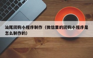 威海汕尾团购小程序制作（微信里的团购小程序是怎么制作的）