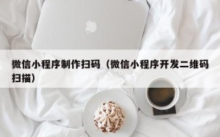 威海微信小程序制作扫码（微信小程序开发二维码扫描）