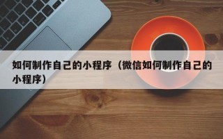 威海如何制作自己的小程序（微信如何制作自己的小程序）