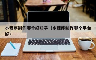 威海小程序制作哪个好知乎（小程序制作哪个平台好）