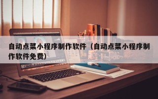 威海自动点菜小程序制作软件（自动点菜小程序制作软件免费）