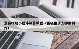 威海蛋糕相册小程序制作教程（蛋糕相册去哪里制作）